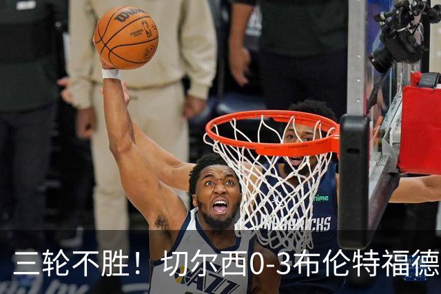 三轮不胜！切尔西0-3布伦特福德先赛掉第七 蓝军连续21场联赛丢球