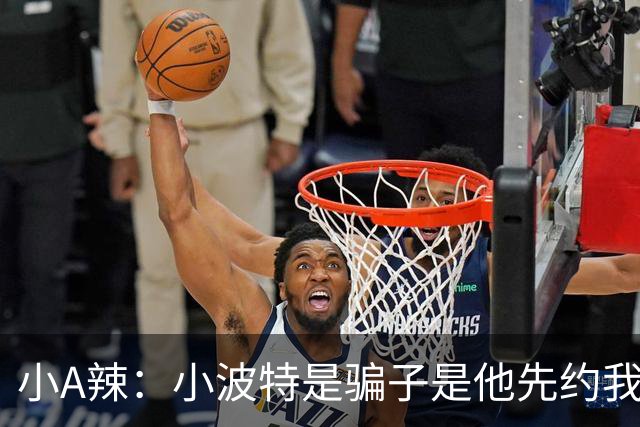 小A辣：小波特是骗子是他先约我的 在酒店见面后就发生了关系